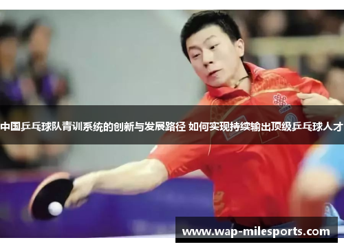 中国乒乓球队青训系统的创新与发展路径 如何实现持续输出顶级乒乓球人才