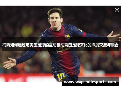 梅西如何通过与美国足球的互动推动两国足球文化的深度交流与融合