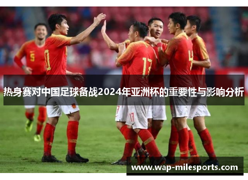 热身赛对中国足球备战2024年亚洲杯的重要性与影响分析