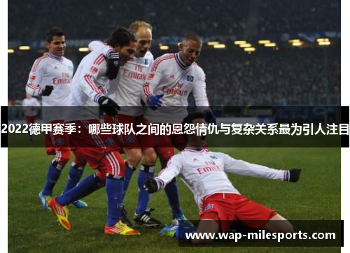 2022德甲赛季：哪些球队之间的恩怨情仇与复杂关系最为引人注目
