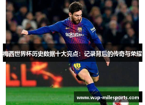梅西世界杯历史数据十大亮点：记录背后的传奇与荣耀